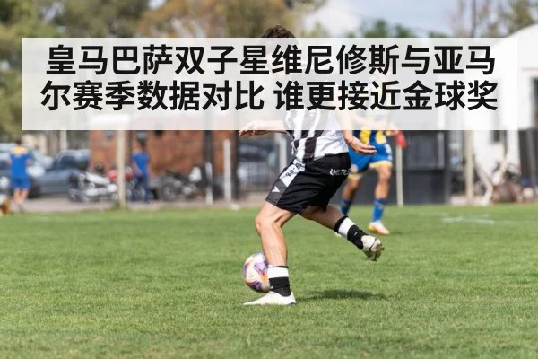 皇马巴萨双子星维尼修斯与亚马尔赛季数据对比 谁更接近金球奖