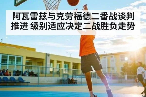 阿瓦雷兹与克劳福德二番战谈判推进 级别适应决定二战胜负走势