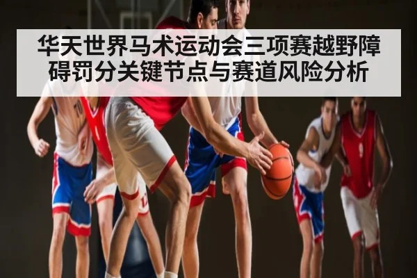 华天世界马术运动会三项赛越野障碍罚分关键节点与赛道风险分析